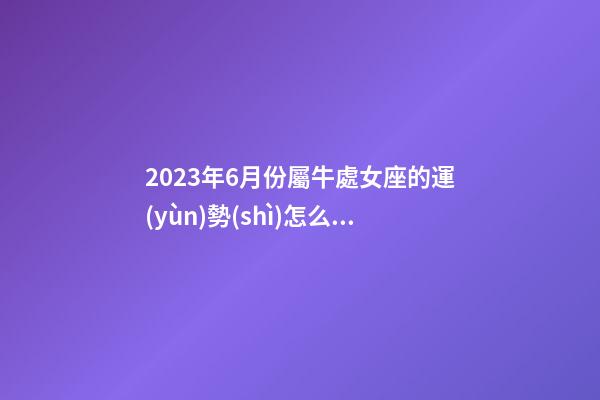 2023年6月份屬牛處女座的運(yùn)勢(shì)怎么樣-第1張-星座運(yùn)勢(shì)-玄機(jī)派