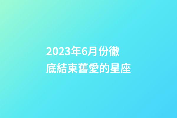 2023年6月份徹底結束舊愛的星座-第1張-星座運勢-玄機派