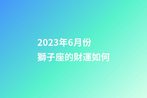 2023年6月份獅子座的財運如何-第1張-星座運勢-玄機派