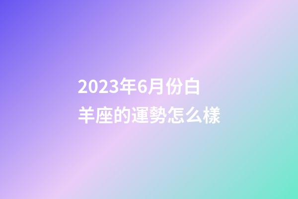 2023年6月份白羊座的運勢怎么樣-第1張-星座運勢-玄機派