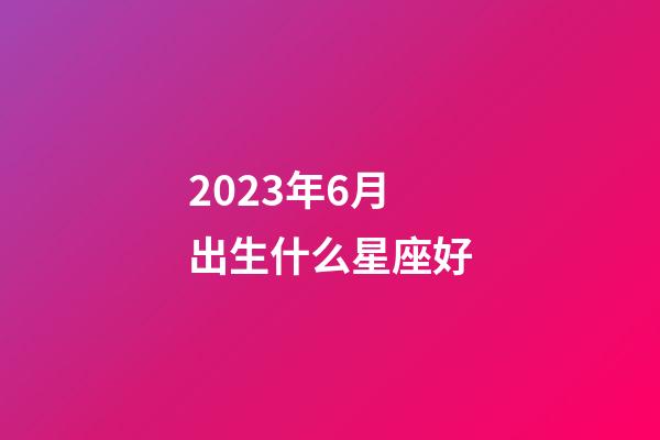 2023年6月出生什么星座好-第1張-星座運勢-玄機派