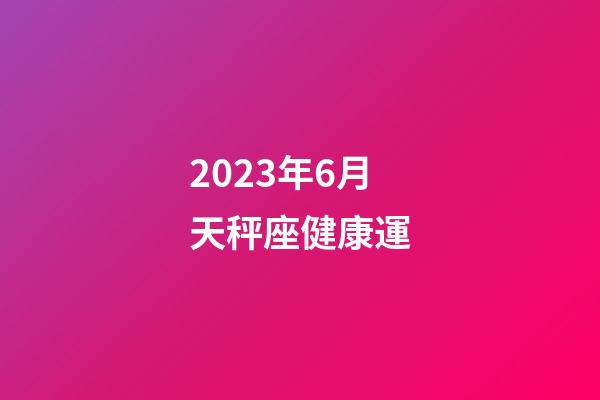 2023年6月天秤座健康運-第1張-星座運勢-玄機派