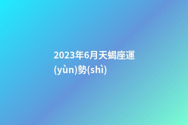 2023年6月天蝎座運(yùn)勢(shì)-第1張-星座運(yùn)勢(shì)-玄機(jī)派