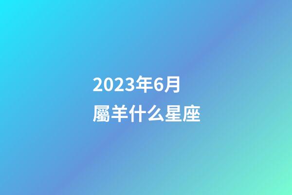 2023年6月屬羊什么星座-第1張-星座運勢-玄機派