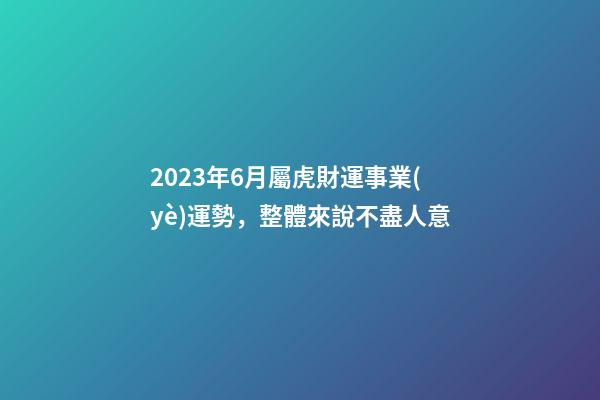 2023年6月屬虎財運事業(yè)運勢，整體來說不盡人意