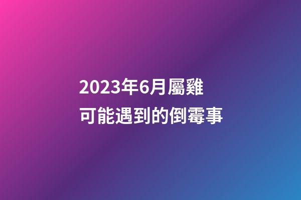 2023年6月屬雞可能遇到的倒霉事