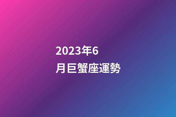 2023年6月巨蟹座運勢-第1張-星座運勢-玄機派