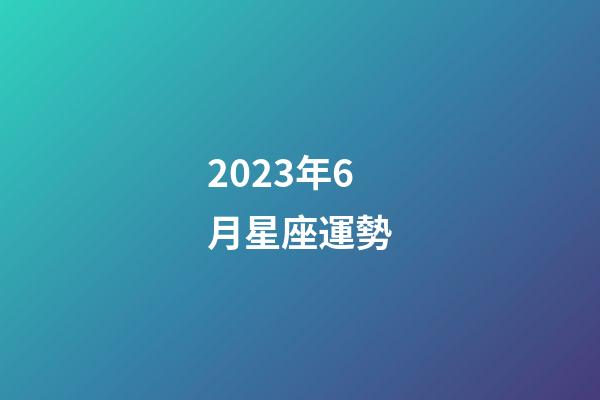 2023年6月星座運勢-第1張-星座運勢-玄機派