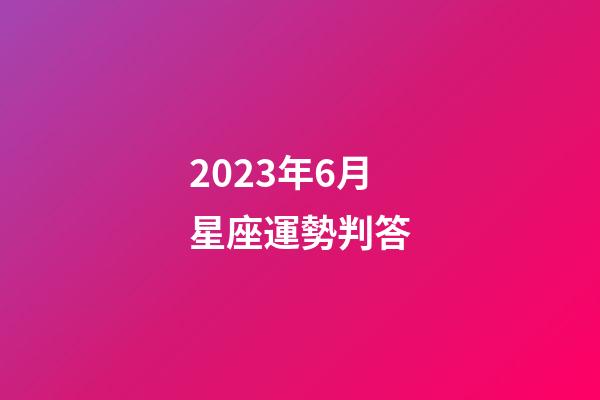 2023年6月星座運勢判答-第1張-星座運勢-玄機派