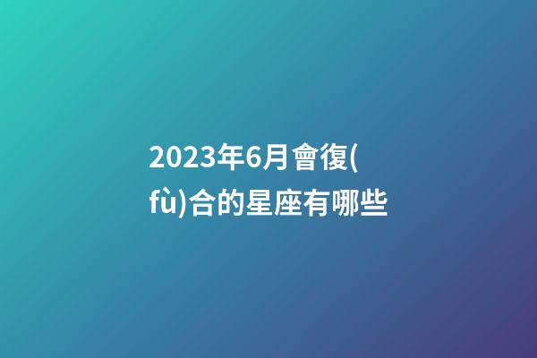 2023年6月會復(fù)合的星座有哪些-第1張-星座運(yùn)勢-玄機(jī)派