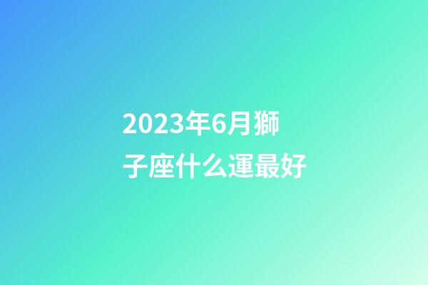 2023年6月獅子座什么運最好-第1張-星座運勢-玄機派
