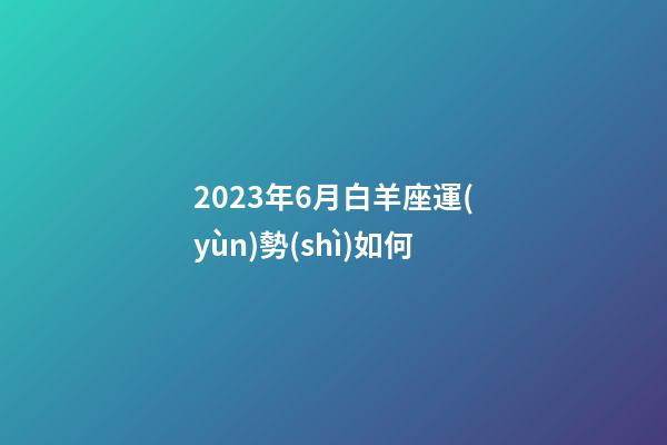 2023年6月白羊座運(yùn)勢(shì)如何-第1張-星座運(yùn)勢(shì)-玄機(jī)派