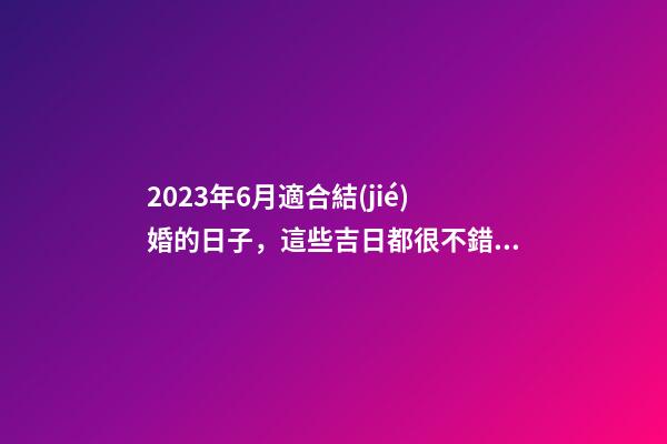 2023年6月適合結(jié)婚的日子，這些吉日都很不錯(cuò)