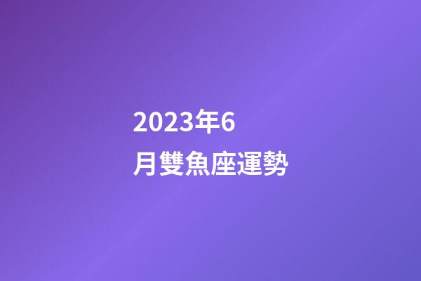 2023年6月雙魚座運勢-第1張-星座運勢-玄機派
