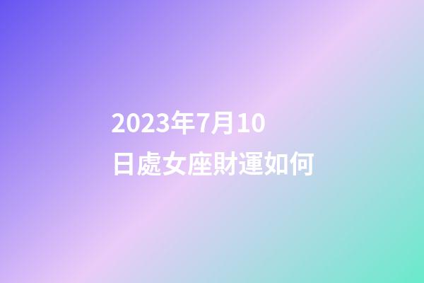 2023年7月10日處女座財運如何-第1張-星座運勢-玄機派