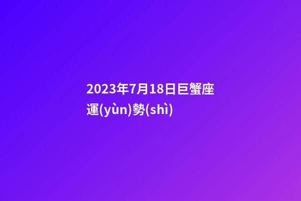 2023年7月18日巨蟹座運(yùn)勢(shì)-第1張-星座運(yùn)勢(shì)-玄機(jī)派