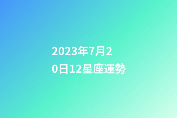 2023年7月20日12星座運勢