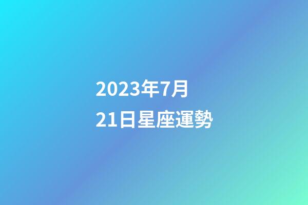 2023年7月21日星座運勢-第1張-星座運勢-玄機派