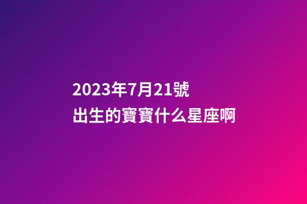 2023年7月21號出生的寶寶什么星座啊-第1張-星座運勢-玄機派