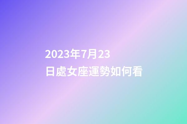2023年7月23日處女座運勢如何看-第1張-星座運勢-玄機派