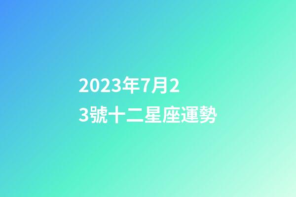 2023年7月23號十二星座運勢-第1張-星座運勢-玄機派