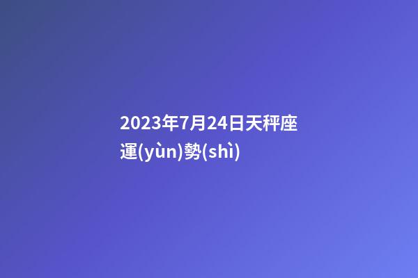 2023年7月24日天秤座運(yùn)勢(shì)-第1張-星座運(yùn)勢(shì)-玄機(jī)派