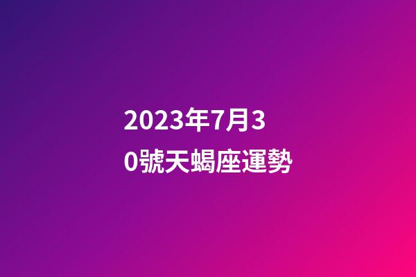 2023年7月30號天蝎座運勢-第1張-星座運勢-玄機派