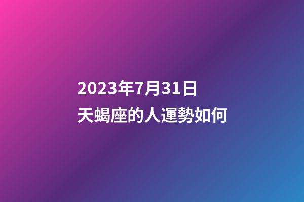 2023年7月31日天蝎座的人運勢如何-第1張-星座運勢-玄機派