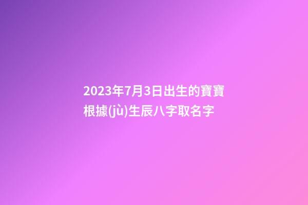2023年7月3日出生的寶寶根據(jù)生辰八字取名字-第1張-公司起名-玄機(jī)派