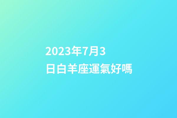 2023年7月3日白羊座運氣好嗎-第1張-星座運勢-玄機派