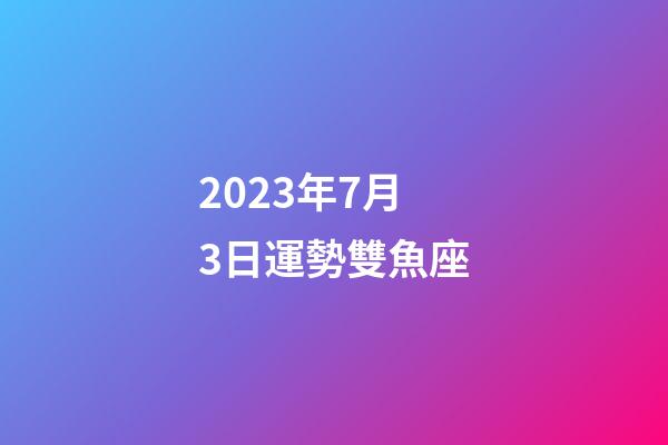 2023年7月3日運勢雙魚座-第1張-星座運勢-玄機派
