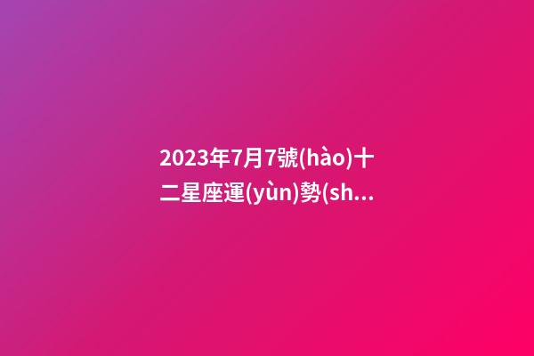 2023年7月7號(hào)十二星座運(yùn)勢(shì)-第1張-星座運(yùn)勢(shì)-玄機(jī)派