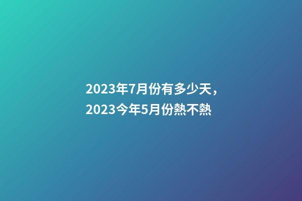 2023年7月份有多少天，2023今年5月份熱不熱-第1張-觀點-玄機派