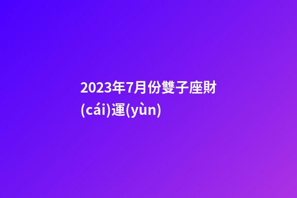 2023年7月份雙子座財(cái)運(yùn)-第1張-星座運(yùn)勢-玄機(jī)派