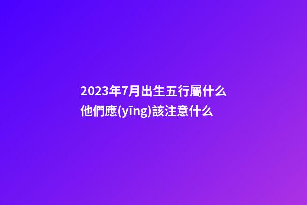 2023年7月出生五行屬什么?他們應(yīng)該注意什么?
