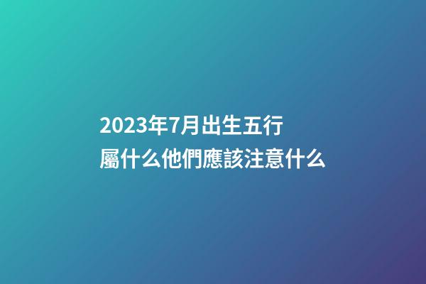 2023年7月出生五行屬什么?他們應該注意什么?