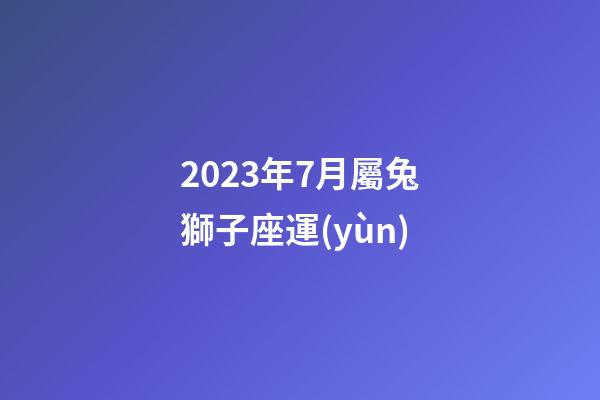 2023年7月屬兔獅子座運(yùn)-第1張-星座運(yùn)勢(shì)-玄機(jī)派