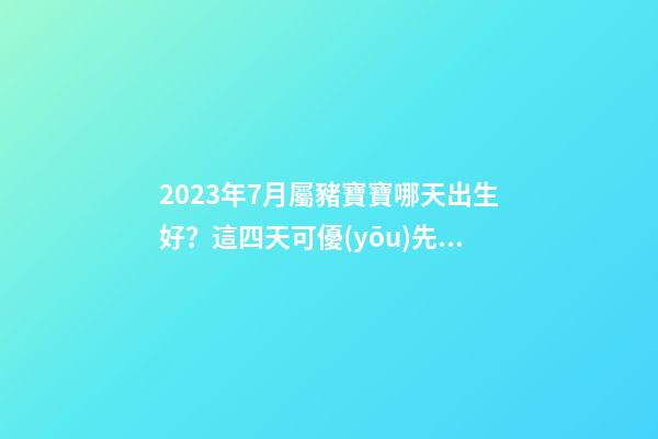 2023年7月屬豬寶寶哪天出生好？這四天可優(yōu)先考慮