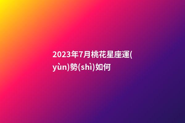 2023年7月桃花星座運(yùn)勢(shì)如何-第1張-星座運(yùn)勢(shì)-玄機(jī)派