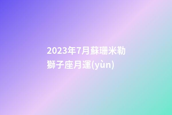 2023年7月蘇珊米勒獅子座月運(yùn)-第1張-星座運(yùn)勢-玄機(jī)派
