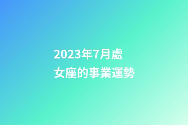2023年7月處女座的事業運勢-第1張-星座運勢-玄機派