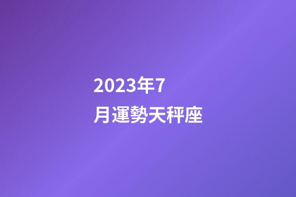 2023年7月運勢天秤座-第1張-星座運勢-玄機派