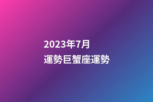 2023年7月運勢巨蟹座運勢-第1張-星座運勢-玄機派