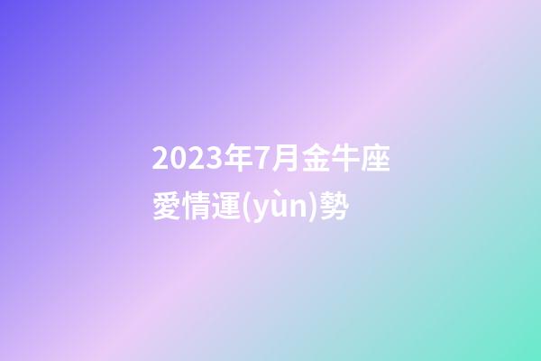 2023年7月金牛座愛情運(yùn)勢-第1張-星座運(yùn)勢-玄機(jī)派