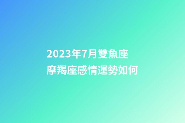2023年7月雙魚座摩羯座感情運勢如何-第1張-星座運勢-玄機派