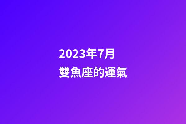 2023年7月雙魚座的運氣-第1張-星座運勢-玄機派