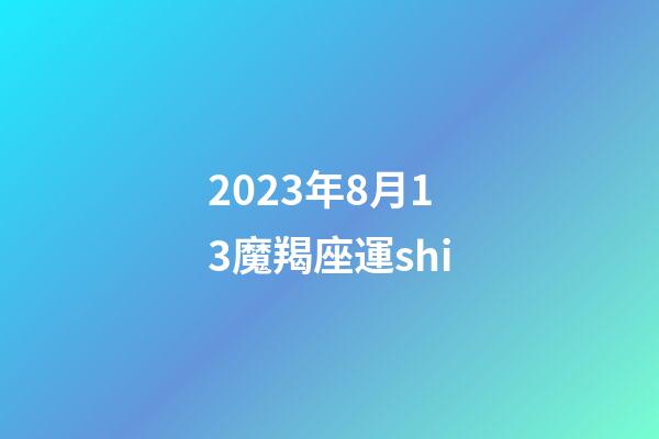 2023年8月13魔羯座運shi-第1張-星座運勢-玄機派