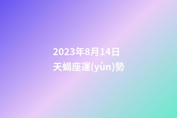 2023年8月14日天蝎座運(yùn)勢-第1張-星座運(yùn)勢-玄機(jī)派