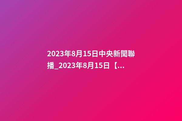 2023年8月15日中央新聞聯播_2023年8月15日【中華取名網】新疆伊寧市XXX醫藥連鎖藥店簽約-第1張-店鋪起名-玄機派
