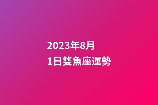 2023年8月1日雙魚座運勢-第1張-星座運勢-玄機派